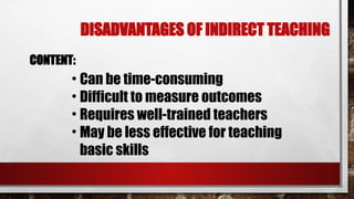 DISADVANTAGES OF INDIRECT TEACHING
CONTENT:
• Can be time-consuming
• Difficult to measure outcomes
• Requires well-trained teachers
• May be less effective for teaching
basic skills
 