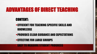 ADVANTAGES OF DIRECT TEACHING
CONTENT:
•EFFICIENT FOR TEACHING SPECIFIC SKILLS AND
KNOWLEDGE
•PROVIDES CLEAR GUIDANCE AND EXPECTATIONS
•EFFECTIVE FOR LARGE GROUPS
•EASY TO MEASURE STUDENT PROGRESS
 