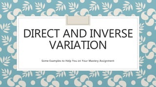 DIRECT AND INVERSE
VARIATION
Some Examples to Help You on Your Mastery Assignment
 