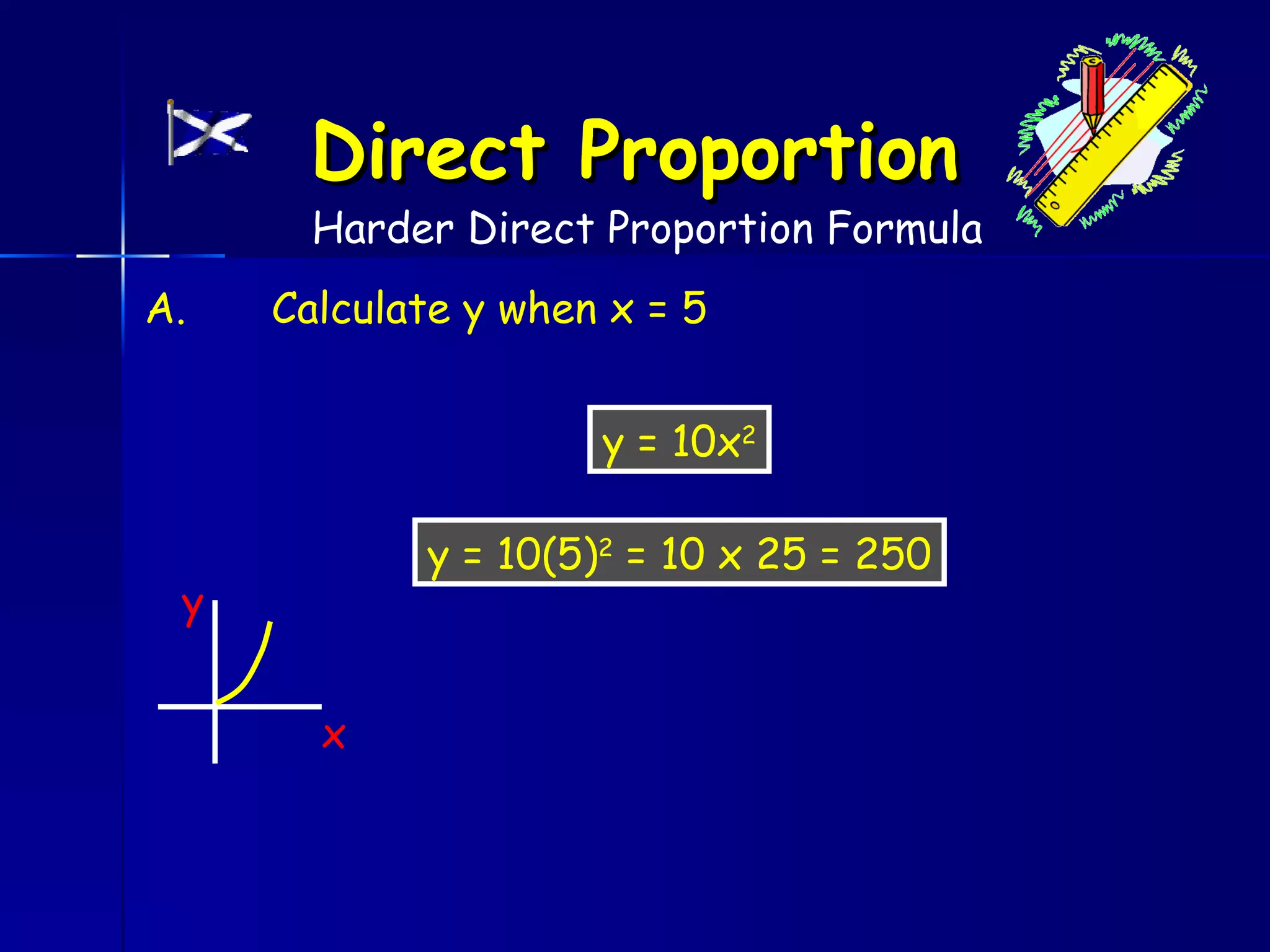 Direct Proportion
       Harder Direct Proportion Formula
A.   Calculate y when x = 5


                     y = 10x2

            y = 10(5)2 = 10 x 25 = 250
 y


       x
 