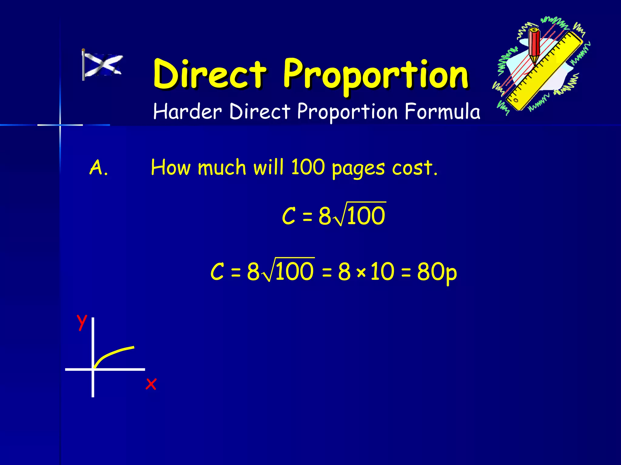 Direct Proportion
         Harder Direct Proportion Formula

    A.   How much will 100 pages cost.

                      C = 8 100

               C = 8 100 = 8 × 10 = 80p
y


         x
 