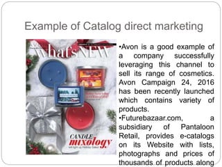 Example of Catalog direct marketing
•Avon is a good example of
a company successfully
leveraging this channel to
sell its ...