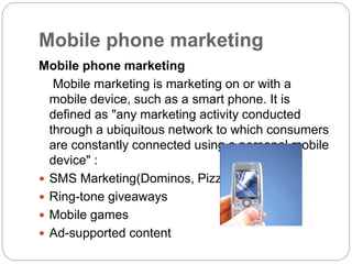 Mobile phone marketing
Mobile phone marketing
Mobile marketing is marketing on or with a
mobile device, such as a smart ph...