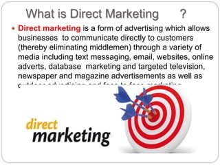 What is Direct Marketing ?
 Direct marketing is a form of advertising which allows
businesses to communicate directly to ...