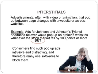 INTERSTITIALS
Advertisements, often with video or animation, that pop
up between page changes with a website or across
web...