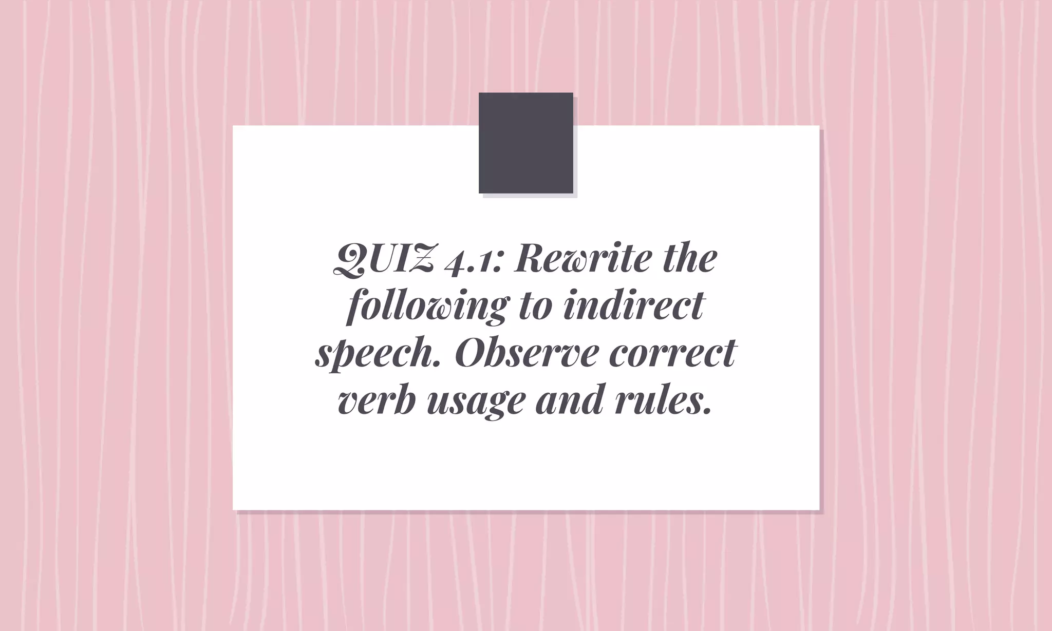 QUIZ 4.1: Rewrite the
following to indirect
speech. Observe correct
verb usage and rules.
 