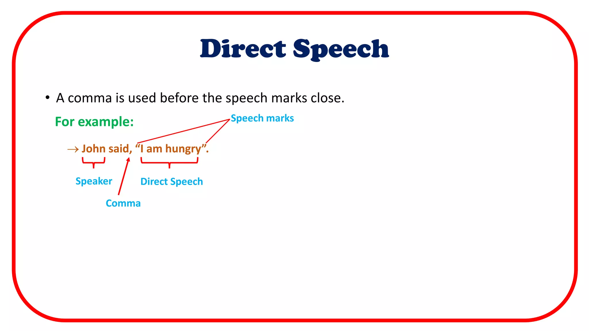 Direct Speech
• A comma is used before the speech marks close.
For example:
 John said, “I am hungry”.
Speech marks
Speaker Direct Speech
Comma
 