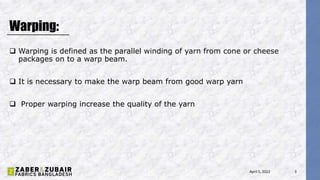 Warping:
April 5, 2022 3
 Warping is defined as the parallel winding of yarn from cone or cheese
packages on to a warp beam.
 It is necessary to make the warp beam from good warp yarn
 Proper warping increase the quality of the yarn
 