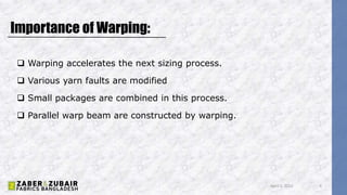 Importance of Warping:
 Warping accelerates the next sizing process.
 Various yarn faults are modified
 Small packages are combined in this process.
 Parallel warp beam are constructed by warping.
April 5, 2022 4
 