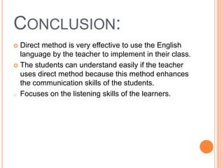 CONCLUSION:
 Direct method is very effective to use the English
  language by the teacher to implement in their class.
 The students can understand easily if the teacher
  uses direct method because this method enhances
  the communication skills of the students.
o Focuses on the listening skills of the learners.
 
