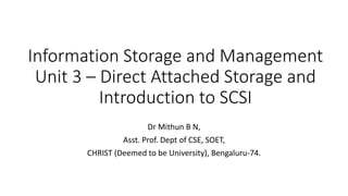 Information Storage and Management
Unit 3 – Direct Attached Storage and
Introduction to SCSI
Dr Mithun B N,
Asst. Prof. Dept of CSE, SOET,
CHRIST (Deemed to be University), Bengaluru-74.
 
