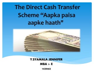 The Direct Cash Transfer
Scheme “Aapka paisa
aapke haath"
Y.SYAMALA JENNIFER
MBA 1- E
1420462
 