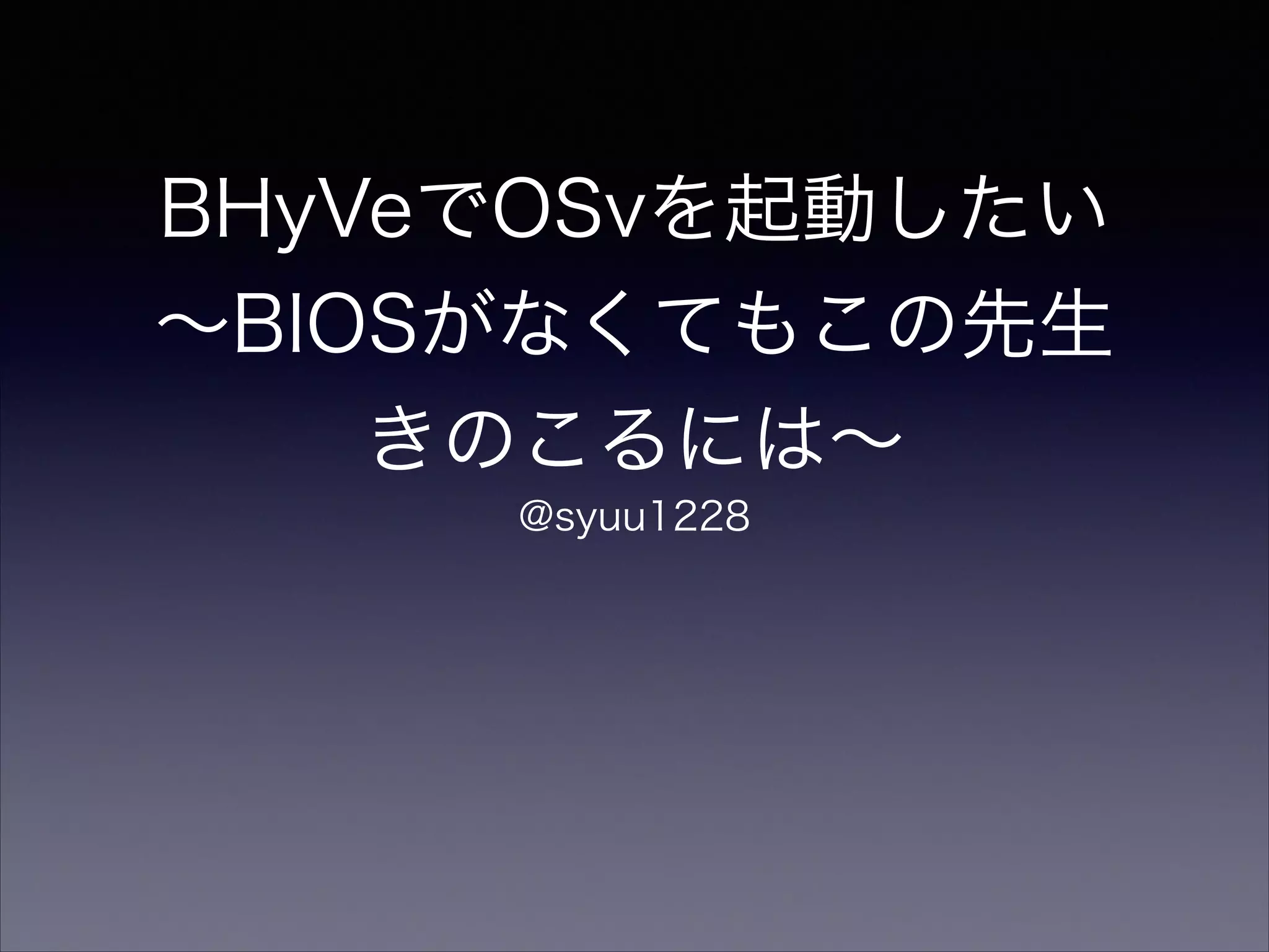 BHyVeでOSvを起動したい 
∼BIOSがなくてもこの先生
きのこるには∼
@syuu1228

 