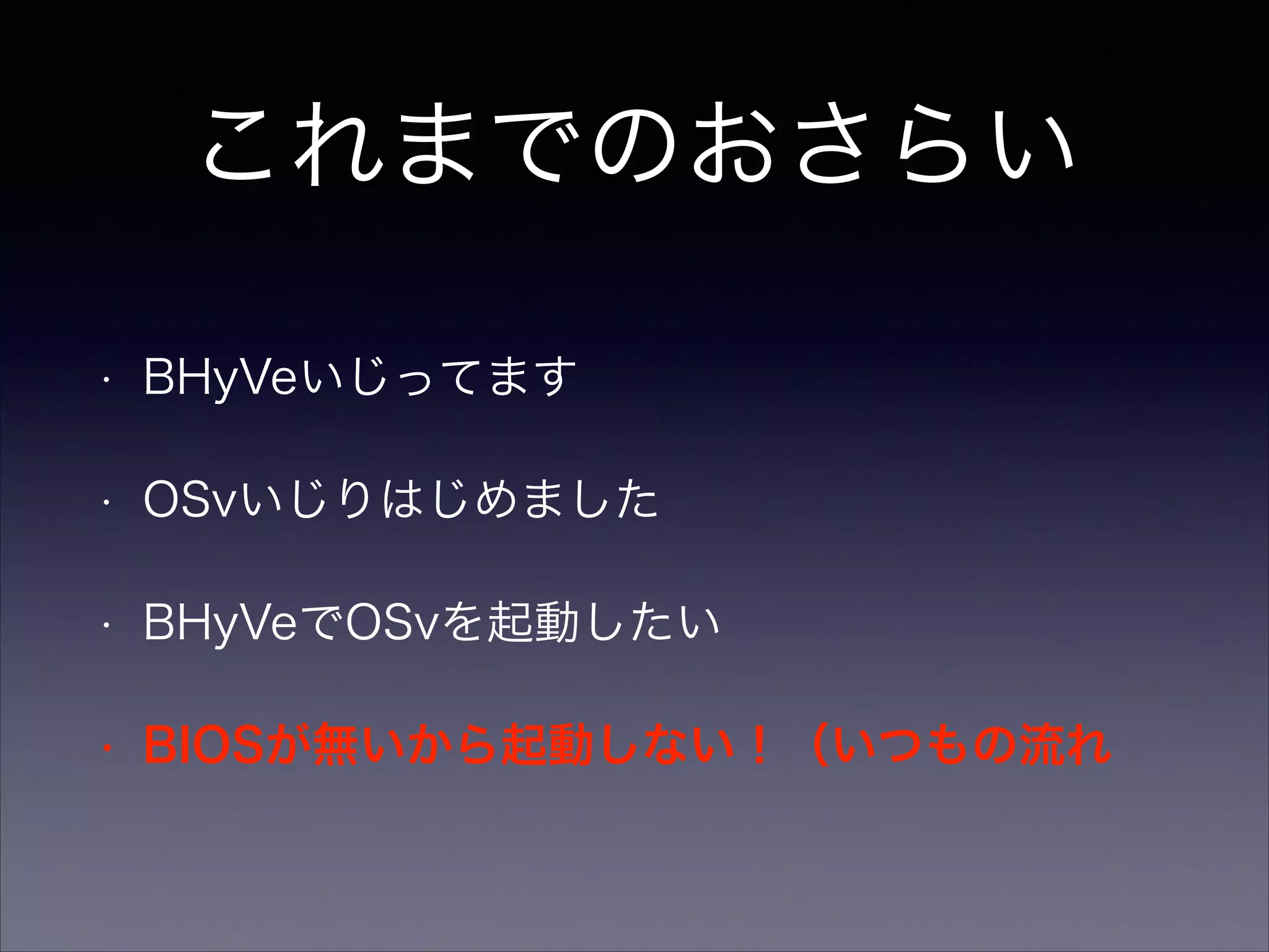 これまでのおさらい
•

BHyVeいじってます

•

OSvいじりはじめました

•

BHyVeでOSvを起動したい

•

BIOSが無いから起動しない！（いつもの流れ

 