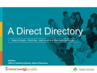 A Direct Directory
• Keep it simple – think big – start small and then build as you go
Will Rice
Office of eHealth Initiatives, State of Tennessee
 