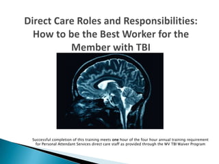Successful completion of this training meets one hour of the four hour annual training requirement
for Personal Attendant Services direct care staff as provided through the WV TBI Waiver Program

 
