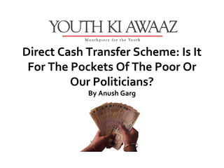 Direct Cash Transfer Scheme: Is It
 For The Pockets Of The Poor Or
         Our Politicians?
            By Anush Garg
 
