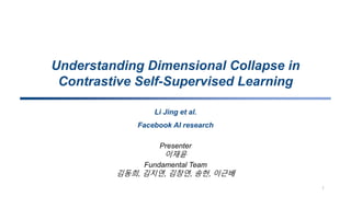 Understanding Dimensional Collapse in
Contrastive Self-Supervised Learning
1
Li Jing et al.
Facebook AI research
Presenter
이재윤
Fundamental Team
김동희, 김지연, 김창연, 송헌, 이근배
 