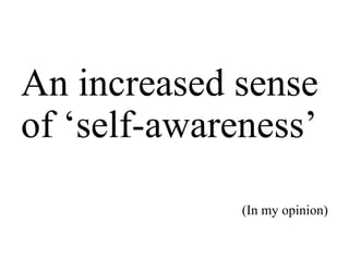 An increased sense
of ‘self-awareness’
(In my opinion)

 