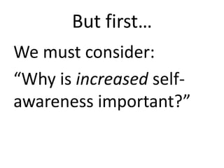 But first…
We must consider:
“Why is increased selfawareness important?”

 