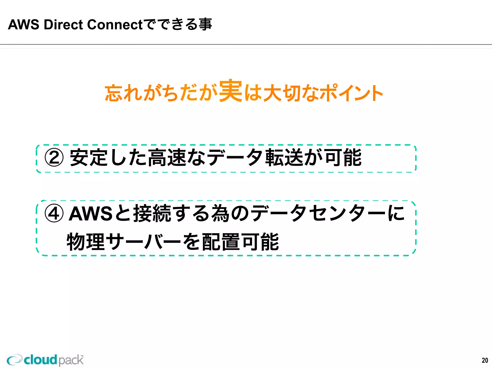 ①  AWS  との専⽤用ネットワークを確⽴立立
②  安定した⾼高速なデータ転送が可能
③  ネットワークのコスト削減
④  AWSと接続する為のデータセンターに
        物理理サーバーを配置可能
AWS  Direct  Connectでできる事  
20
忘れがちだが実は⼤大切切なポイント
 