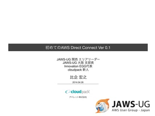 初めてのAWS  Direct  Connect  Ver  0.12
アイレット株式会社
2014.05.02
cloudpack  ⼤大型サイズ新⼈人
⽐比企  宏之
 