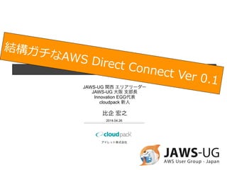 初めてのAWS  Direct  Connect
アイレット株式会社
2014.05.02
結構ガチなAWS  Direct  Connect  Ver  0.12
cloudpack  ⼤大型サイズ新⼈人
⽐比企  宏之
 