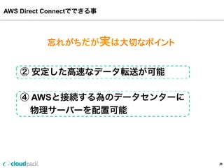 ①  AWS  との専⽤用ネットワークを確⽴立立
②  安定した⾼高速なデータ転送が可能
③  ネットワークのコスト削減
④  AWSと接続する為のデータセンターに
        物理理サーバーを配置可能
AWS  Direct  Connectでできる事  
20
忘れがちだが実は⼤大切切なポイント
 