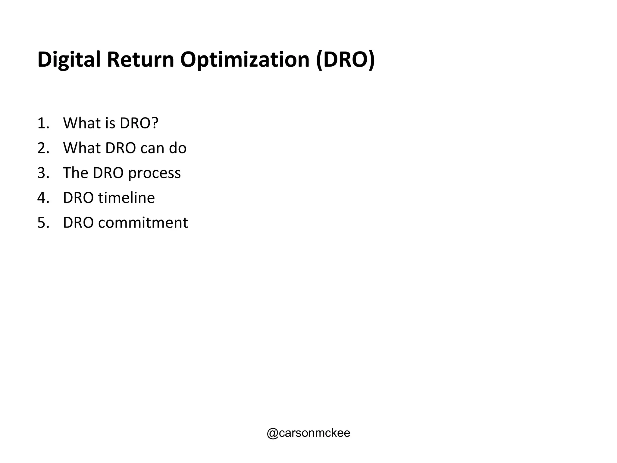 Digital Return Optimization (DRO)

1.   What is DRO?
2.   What DRO can do
3.   The DRO process
4.   DRO timeline
5.   DRO commitment




                       @carsonmckee
 