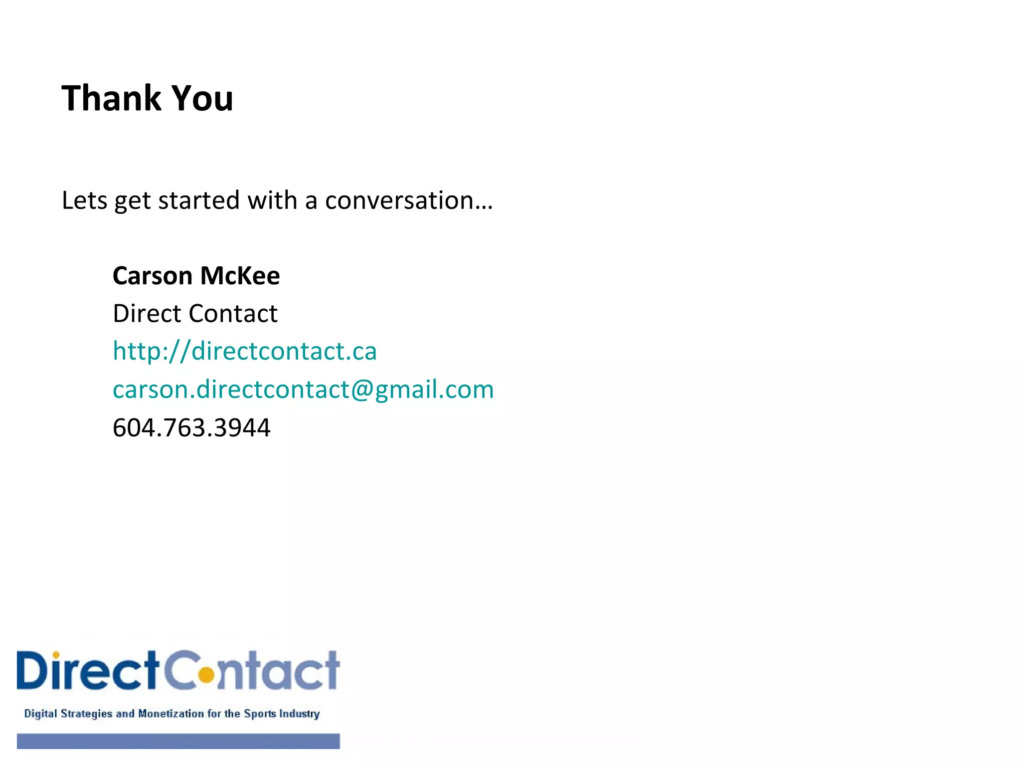 Thank You

Lets get started with a conversation…

    Carson McKee
    Direct Contact
    http://directcontact.ca
    carson.directcontact@gmail.com
    604.763.3944
 