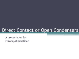 Direct Contact or Open Condensers
A presentation by:
Farooq Ahmad Shah
 