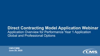 Direct Contracting Model Application Webinar

Application Overview for Performance Year 1 Application
Global and Professional Options
CMS/CMMI
June 29, 2020
 