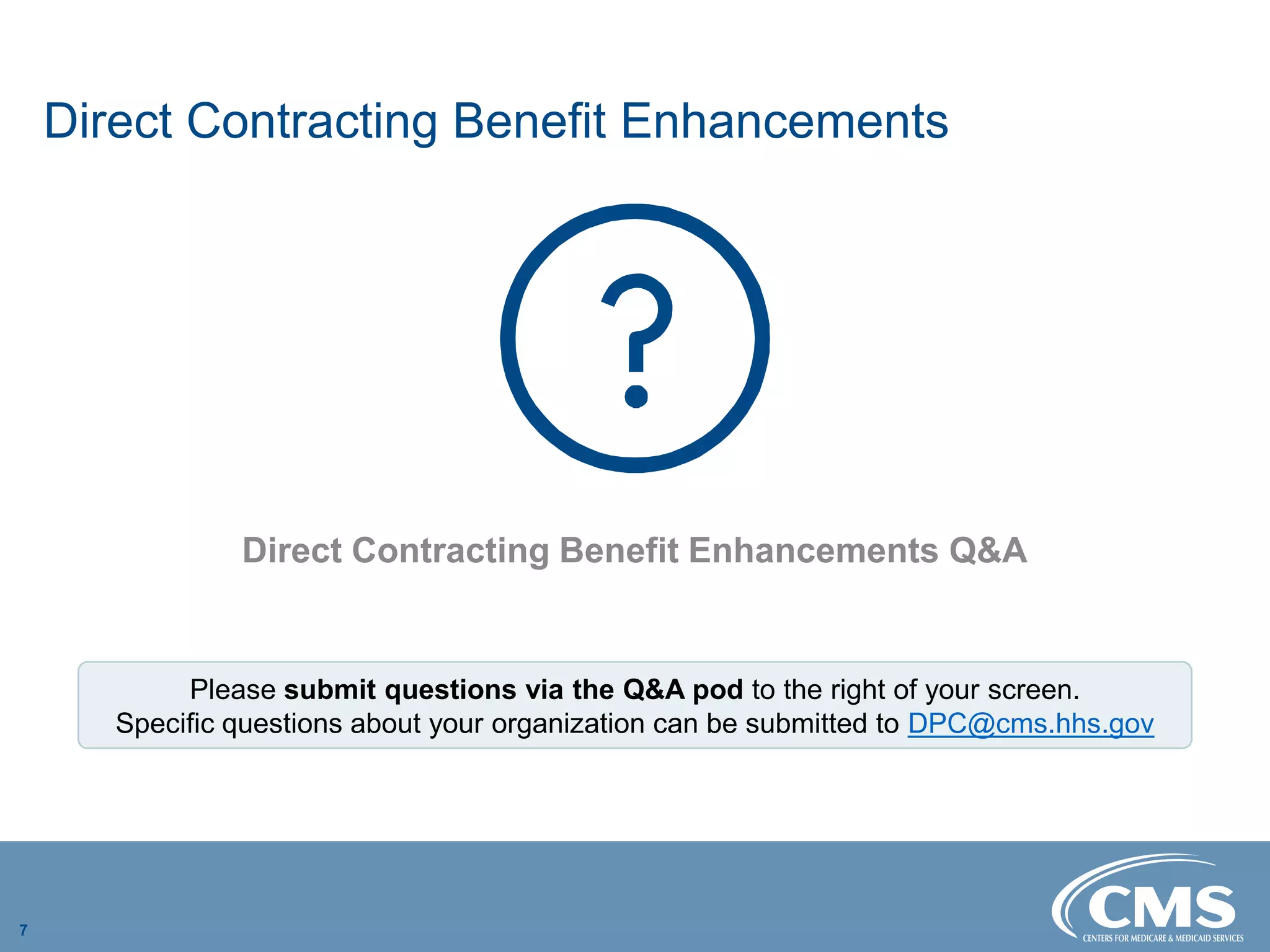 Direct Contracting Benefit Enhancements

Direct Contracting Benefit Enhancements Q&A

7
Please submit questions via the Q&A pod to the right of your screen.
Specific questions about your organization can be submitted to DPC@cms.hhs.gov
 