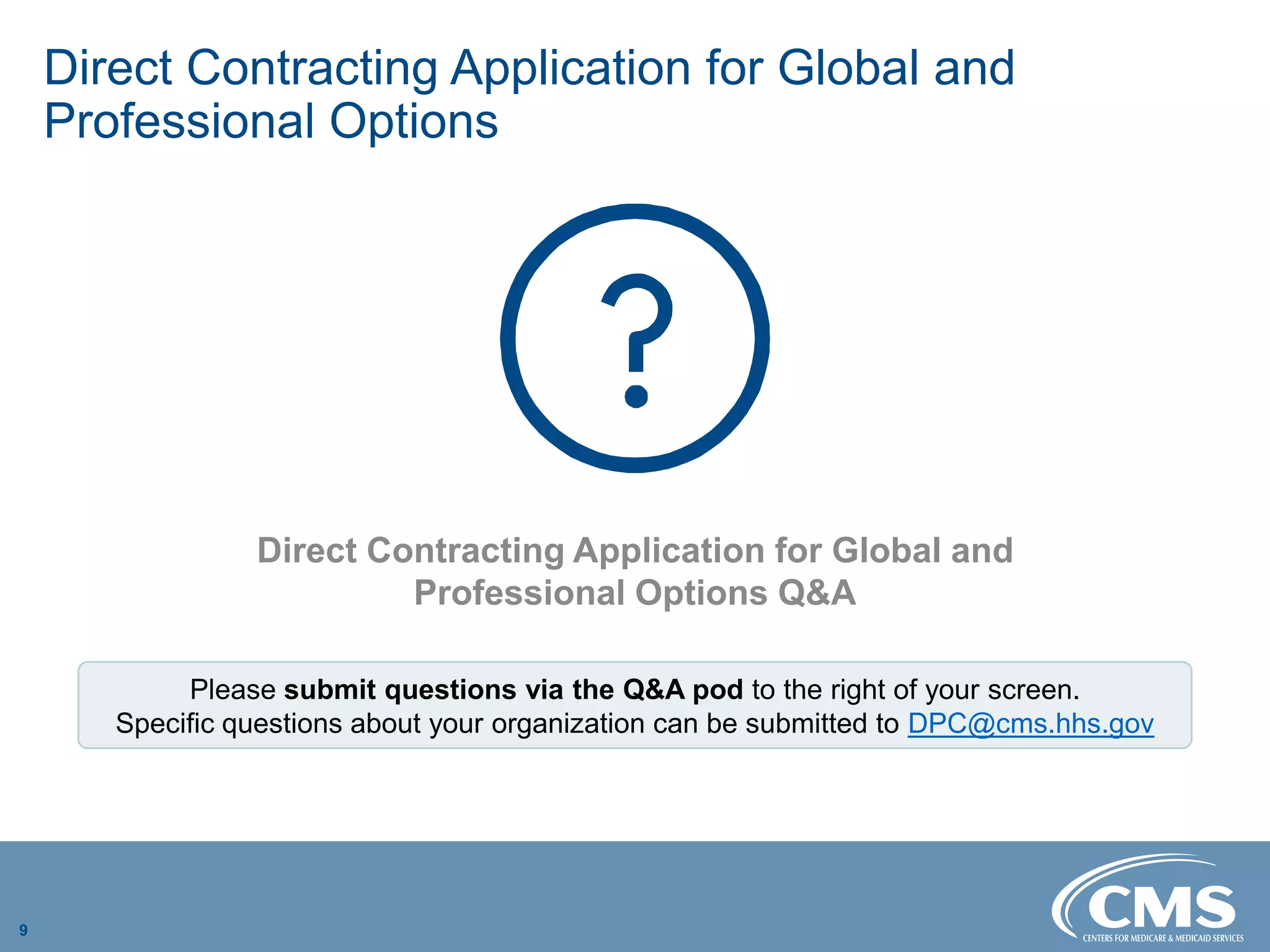 Direct Contracting Application for Global and
Professional Options
Direct Contracting Application for Global and 

Professional Options Q&A

9
Please submit questions via the Q&A pod to the right of your screen.
Specific questions about your organization can be submitted to DPC@cms.hhs.gov
 