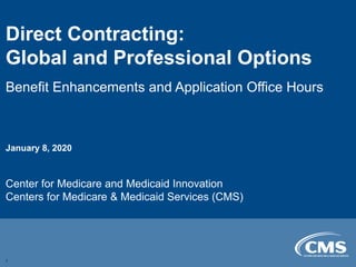 Direct Contracting:

Global and Professional Options

Benefit Enhancements and Application Office Hours

January 8, 2020
Center for Medicare and Medicaid Innovation
Centers for Medicare & Medicaid Services (CMS)
1
 