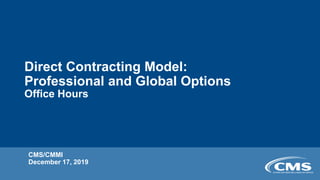 CMS/CMMI
December 17, 2019
Direct Contracting Model:
Professional and Global Options
Office Hours
 