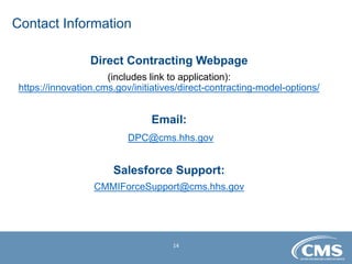 14
Direct Contracting Webpage
(includes link to application):
https://innovation.cms.gov/initiatives/direct-contracting-model-options/
Email:
DPC@cms.hhs.gov
Salesforce Support:
CMMIForceSupport@cms.hhs.gov
Contact Information
 