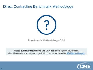 Direct Contracting Benchmark Methodology
5
Benchmark Methodology Q&A
Please submit questions via the Q&A pod to the right of your screen.
Specific questions about your organization can be submitted to DPC@cms.hhs.gov
 