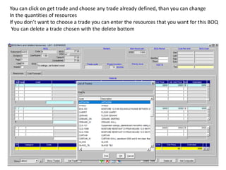 You can click on get trade and choose any trade already defined, than you can change
In the quantities of resources
If you don’t want to choose a trade you can enter the resources that you want for this BOQ
You can delete a trade chosen with the delete bottom
 