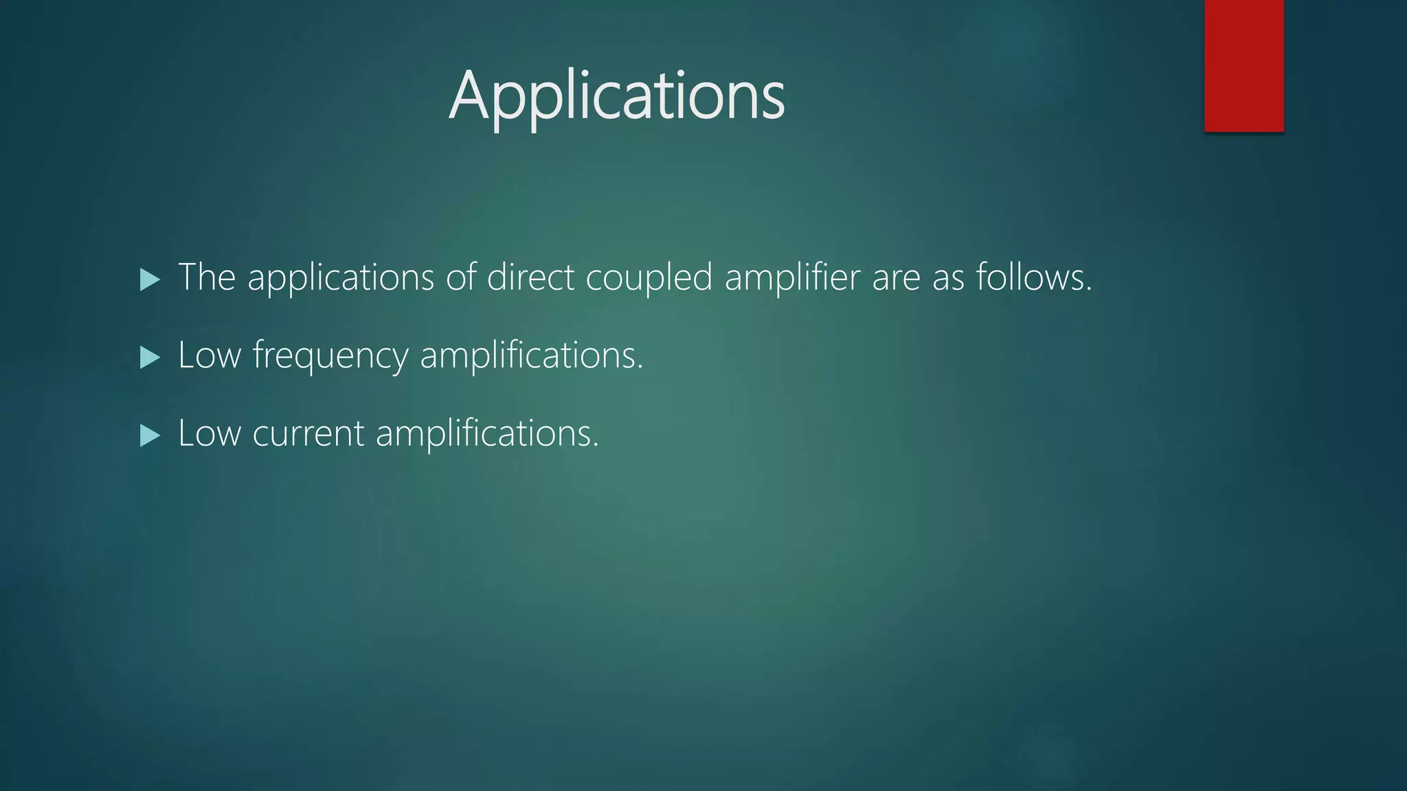 Applications
 The applications of direct coupled amplifier are as follows.
 Low frequency amplifications.
 Low current amplifications.
 