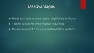 Disadvantages
 The disadvantages of direct coupled amplifier are as follows.
 It cannot be used for amplifying high frequencies.
 The operating point is shifted due to temperature variations.
 