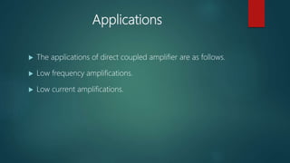 Applications
 The applications of direct coupled amplifier are as follows.
 Low frequency amplifications.
 Low current amplifications.
 