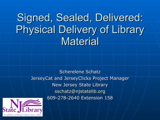 Signed, Sealed, Delivered: Physical Delivery of Library Material Scherelene Schatz JerseyCat and JerseyClicks Project Manager New Jersey State Library [email_address] 609-278-2640 Extension 158 