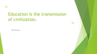 “
”
Education is the transmission
of civilization.
Will Durant
 