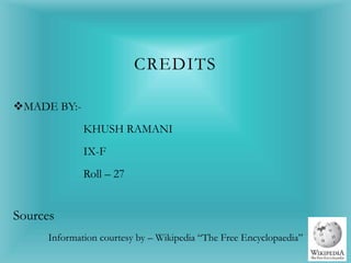 CREDITS
MADE BY:-
KHUSH RAMANI
IX-F
Roll – 27
Sources
Information courtesy by – Wikipedia “The Free Encyclopaedia”
 