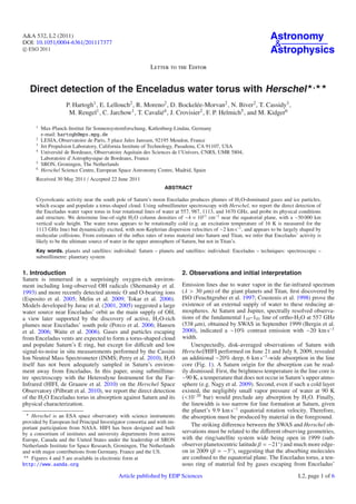 A&A 532, L2 (2011)                                                                                                 Astronomy
DOI: 10.1051/0004-6361/201117377                                                                                    &
c ESO 2011                                                                                                         Astrophysics
                                                           Letter to the Editor

                                                                                                                                       ,
   Direct detection of the Enceladus water torus with Herschel
                    P. Hartogh1 , E. Lellouch2 , R. Moreno2 , D. Bockelée-Morvan2 , N. Biver2 , T. Cassidy3 ,
                     M. Rengel1 , C. Jarchow1 , T. Cavalié4 , J. Crovisier2 , F. P. Helmich5 , and M. Kidger6

      1
          Max-Planck-Institut für Sonnensystemforschung, Katlenburg-Lindau, Germany
          e-mail: hartogh@mps.mpg.de
      2
          LESIA, Observatoire de Paris, 5 place Jules Janssen, 92195 Meudon, France
      3
          Jet Propulsion Laboratory, California Institute of Technology, Pasadena, CA 91107, USA
      4
          Université de Bordeaux, Observatoire Aquitain des Sciences de l’Univers, CNRS, UMR 5804,
          Laboratoire d’Astrophysique de Bordeaux, France
      5
          SRON, Groningen, The Netherlands
      6
          Herschel Science Centre, European Space Astronomy Centre, Madrid, Spain
      Received 30 May 2011 / Accepted 22 June 2011
                                                                 ABSTRACT

      Cryovolcanic activity near the south pole of Saturn’s moon Enceladus produces plumes of H2 O-dominated gases and ice particles,
      which escape and populate a torus-shaped cloud. Using submillimeter spectroscopy with Herschel, we report the direct detection of
      the Enceladus water vapor torus in four rotational lines of water at 557, 987, 1113, and 1670 GHz, and probe its physical conditions
      and structure. We determine line-of-sight H2 O column densities of ∼4 × 1013 cm−2 near the equatorial plane, with a ∼50 000 km
      vertical scale height. The water torus appears to be rotationally cold (e.g. an excitation temperature of 16 K is measured for the
      1113 GHz line) but dynamically excited, with non-Keplerian dispersion velocities of ∼2 km s−1 , and appears to be largely shaped by
      molecular collisions. From estimates of the inﬂux rates of torus material into Saturn and Titan, we infer that Enceladus’ activity is
      likely to be the ultimate source of water in the upper atmosphere of Saturn, but not in Titan’s.
      Key words. planets and satellites: individual: Saturn – planets and satellites: individual: Enceladus – techniques: spectroscopic –
      submillimetre: planetary system


1. Introduction                                                           2. Observations and initial interpretation
Saturn is immersed in a surprisingly oxygen-rich environ-
ment including long-observed OH radicals (Shemansky et al.                Emission lines due to water vapor in the far-infrared spectrum
1993) and more recently detected atomic O and O-bearing ions              (λ > 30 μm) of the giant planets and Titan, ﬁrst discovered by
(Esposito et al. 2005; Melin et al. 2009; Tokar et al. 2006).             ISO (Feuchtgruber et al. 1997; Coustenis et al. 1998) prove the
Models developed by Jurac et al. (2001, 2005) suggested a large           existence of an external supply of water to these reducing at-
water source near Enceladus’ orbit as the main supply of OH,              mospheres. At Saturn and Jupiter, spectrally resolved observa-
a view later supported by the discovery of active, H2 O-rich              tions of the fundamental 110 –101 line of ortho-H2O at 557 GHz
plumes near Enceladus’ south pole (Porco et al. 2006; Hansen              (538 μm), obtained by SWAS in September 1999 (Bergin et al.
et al. 2006; Waite et al. 2006). Gases and particles escaping             2000), indicated a ∼10% contrast emission with ∼20 km s−1
from Enceladus vents are expected to form a torus-shaped cloud            width.
and populate Saturn’s E ring, but except for diﬃcult and low                  Unexpectedly, disk-averaged observations of Saturn with
signal-to-noise in situ measurements performed by the Cassini             Herschel/HIFI performed on June 21 and July 8, 2009, revealed
Ion Neutral Mass Spectrometer (INMS; Perry et al. 2010), H2 O             an additional ∼20% deep, 6 km s−1 -wide absorption in the line
itself has not been adequately sampled in Saturn’s environ-               core (Fig. 1). A Saturn origin for the absorption can be read-
ment away from Enceladus. In this paper, using submillime-                ily dismissed. First, the brightness temperature in the line core is
tre spectroscopy with the Heterodyne Instrument for the Far-              ∼90 K, a temperature that does not occur in Saturn’s upper atmo-
Infrared (HIFI, de Graauw et al. 2010) on the Herschel Space              sphere (e.g. Nagy et al. 2009). Second, even if such a cold layer
Observatory (Pilbratt et al. 2010), we report the direct detection        existed, the negligibly small vapor pressure of water at 90 K
of the H2 O Enceladus torus in absorption against Saturn and its          (<10−20 bar) would preclude any absorption by H2 O. Finally,
physical characterization.                                                the linewidth is too narrow for line formation at Saturn, given
                                                                          the planet’s 9.9 km s−1 equatorial rotation velocity. Therefore,
    Herschel is an ESA space observatory with science instruments         the absorption must be produced by material in the foreground.
provided by European-led Principal Investigator consortia and with im-
                                                                              The striking diﬀerence between the SWAS and Herschel ob-
portant participation from NASA. HIFI has been designed and built
by a consortium of institutes and university departments from across      servations must be related to the diﬀerent observing geometries,
Europe, Canada and the United States under the leadership of SRON         with the ring/satellite system wide being open in 1999 (sub-
Netherlands Institute for Space Research, Groningen, The Netherlands      observer planetocentric latitude β = −21◦ ) and much more edge-
and with major contributions from Germany, France and the US.             on in 2009 (β = −3◦ ), suggesting that the absorbing molecules
    Figures 4 and 5 are available in electronic form at                   are conﬁned to the equatorial plane. The Enceladus torus, a ten-
http://www.aanda.org                                                      uous ring of material fed by gases escaping from Enceladus’
                                            Article published by EDP Sciences                                                   L2, page 1 of 6
 