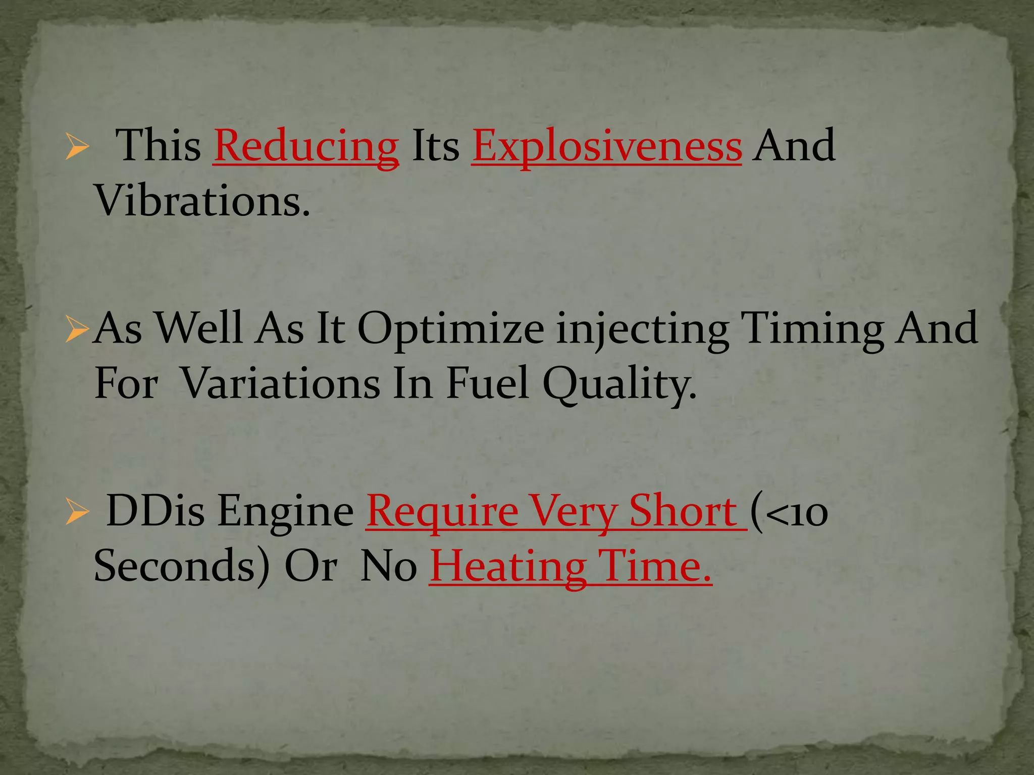  This Reducing Its Explosiveness And
Vibrations.
As Well As It Optimize injecting Timing And
For Variations In Fuel Quality.
 DDis Engine Require Very Short (<10
Seconds) Or No Heating Time.
 