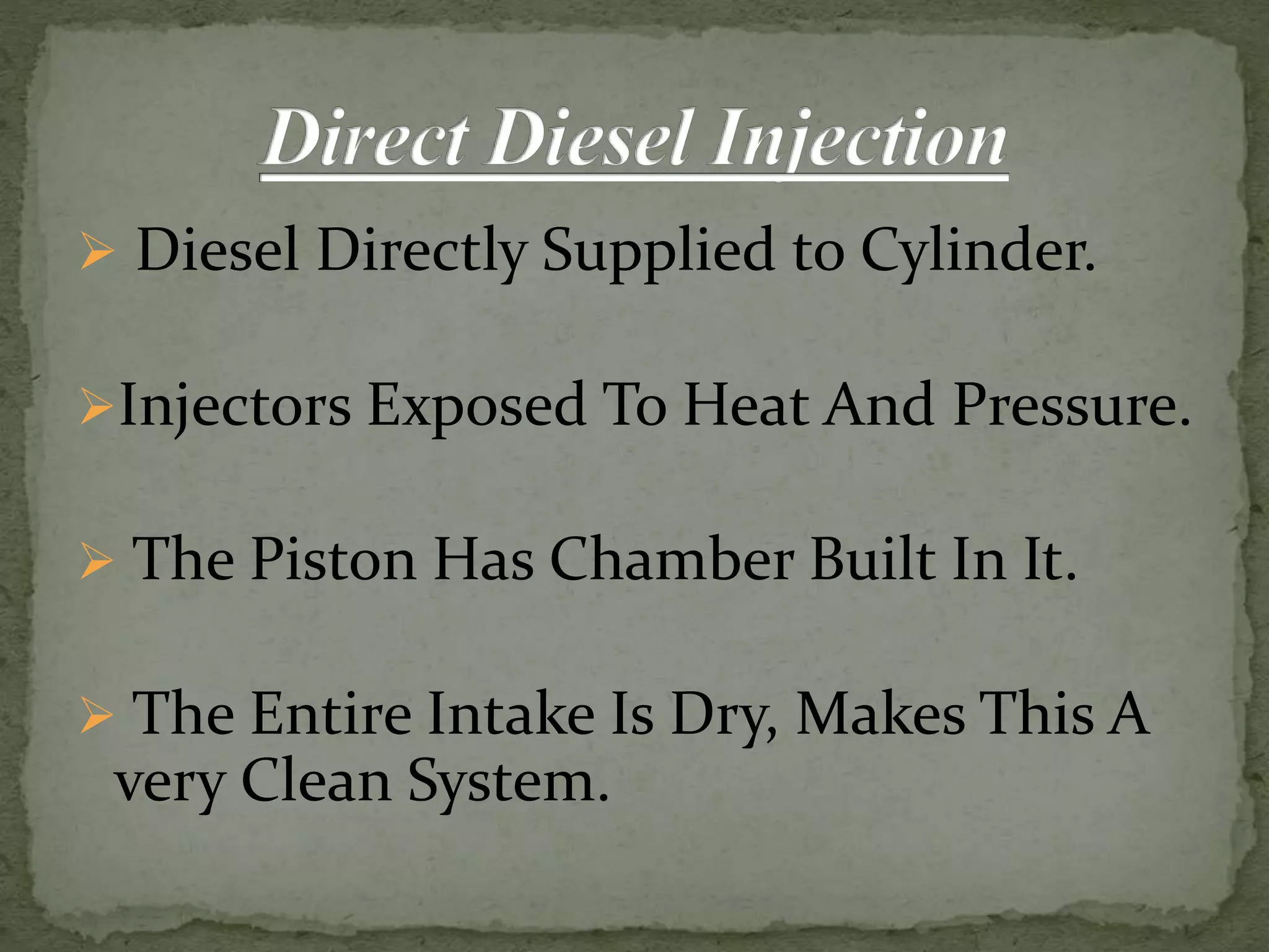  Diesel Directly Supplied to Cylinder.
Injectors Exposed To Heat And Pressure.
 The Piston Has Chamber Built In It.
 The Entire Intake Is Dry, Makes This A
very Clean System.
 