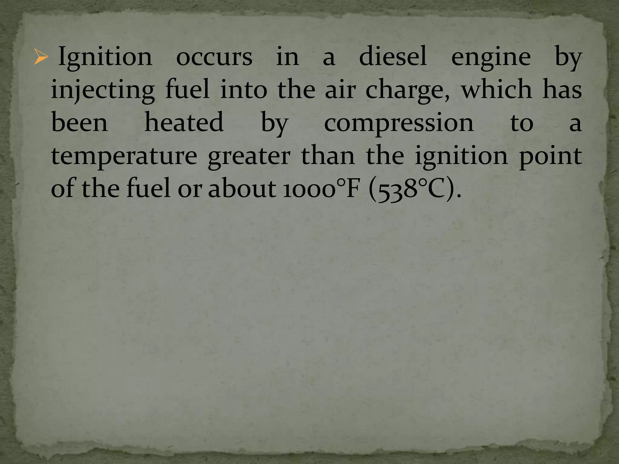  Ignition occurs in a diesel engine by
injecting fuel into the air charge, which has
been heated by compression to a
temperature greater than the ignition point
of the fuel or about 1000°F (538°C).
 
