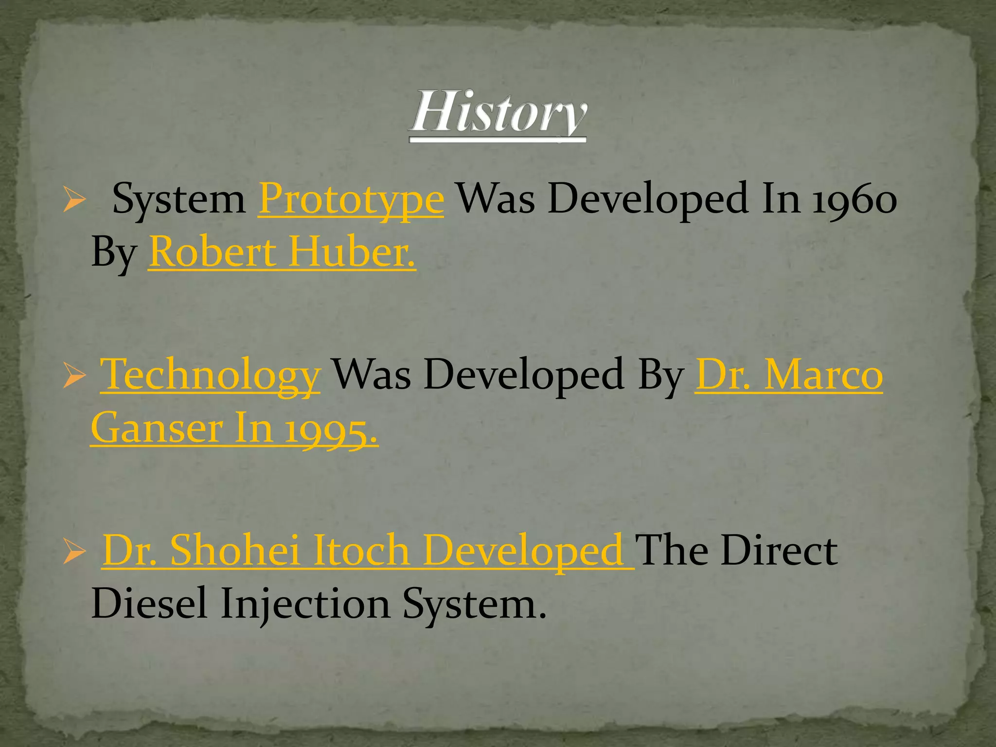  System Prototype Was Developed In 1960
By Robert Huber.
 Technology Was Developed By Dr. Marco
Ganser In 1995.
 Dr. Shohei Itoch Developed The Direct
Diesel Injection System.
 